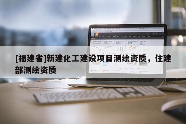 [福建省]新建化工建設(shè)項(xiàng)目測(cè)繪資質(zhì)，住建部測(cè)繪資質(zhì)