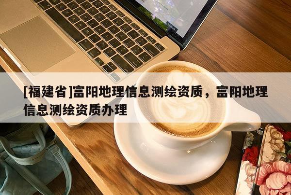 [福建省]富陽地理信息測繪資質，富陽地理信息測繪資質辦理
