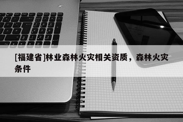 [福建省]林業(yè)森林火災(zāi)相關(guān)資質(zhì)，森林火災(zāi)條件