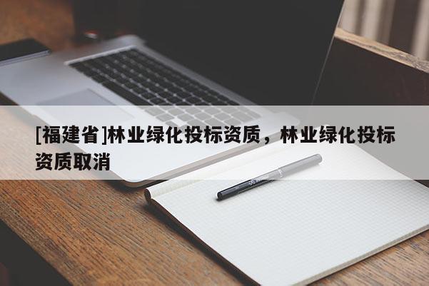 [福建省]林業(yè)綠化投標(biāo)資質(zhì)，林業(yè)綠化投標(biāo)資質(zhì)取消
