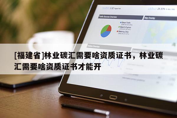 [福建省]林業(yè)碳匯需要啥資質(zhì)證書，林業(yè)碳匯需要啥資質(zhì)證書才能開
