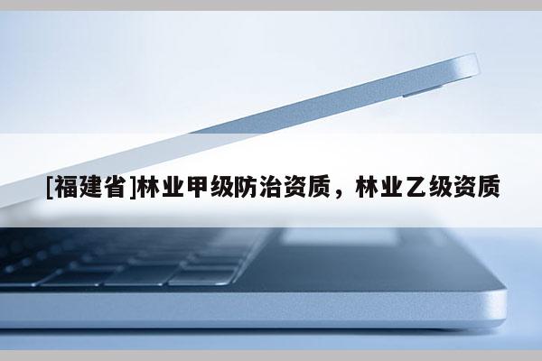 [福建省]林業(yè)甲級防治資質，林業(yè)乙級資質