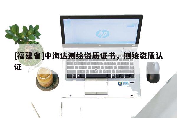 [福建省]中海達測繪資質(zhì)證書，測繪資質(zhì)認證