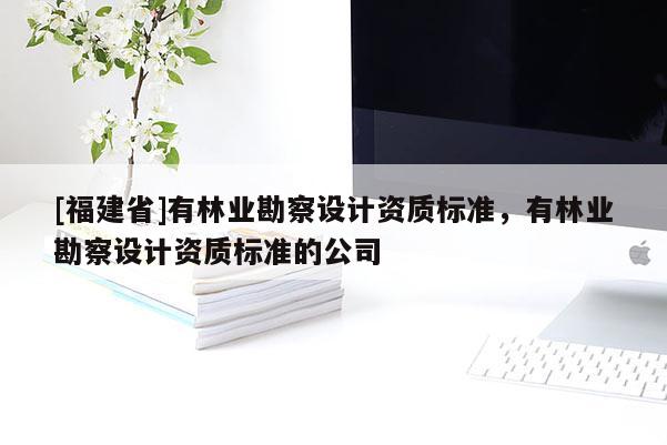 [福建省]有林業(yè)勘察設計資質標準，有林業(yè)勘察設計資質標準的公司