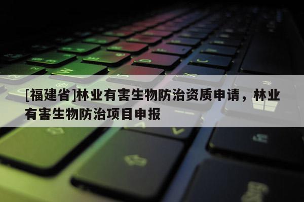 [福建省]林業(yè)有害生物防治資質申請，林業(yè)有害生物防治項目申報