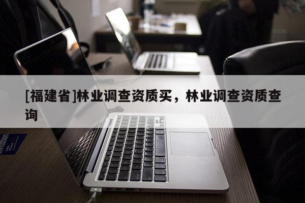 [福建省]林業(yè)調查資質買，林業(yè)調查資質查詢