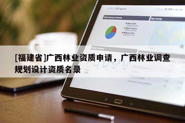 [福建省]廣西林業(yè)資質申請，廣西林業(yè)調查規(guī)劃設計資質名錄