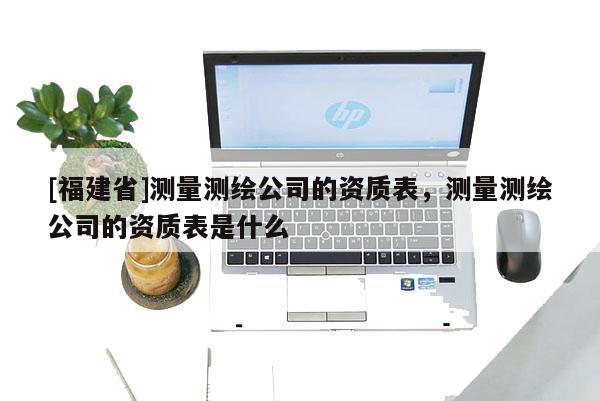 [福建省]測量測繪公司的資質表，測量測繪公司的資質表是什么