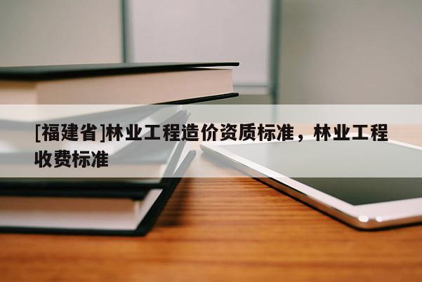 [福建省]林業(yè)工程造價資質(zhì)標準，林業(yè)工程收費標準