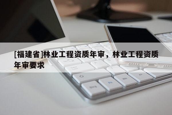 [福建省]林業(yè)工程資質(zhì)年審，林業(yè)工程資質(zhì)年審要求