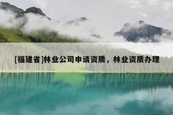 [福建省]林業(yè)公司申請(qǐng)資質(zhì)，林業(yè)資質(zhì)辦理
