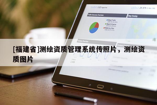 [福建省]測(cè)繪資質(zhì)管理系統(tǒng)傳照片，測(cè)繪資質(zhì)圖片