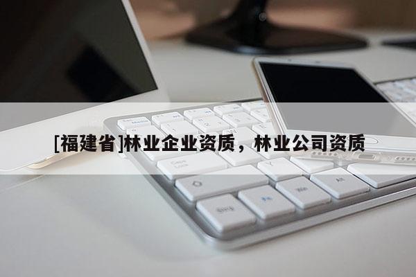 [福建省]林業(yè)企業(yè)資質(zhì)，林業(yè)公司資質(zhì)