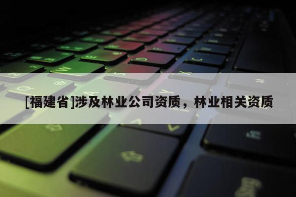 [福建省]涉及林業(yè)公司資質(zhì)，林業(yè)相關(guān)資質(zhì)
