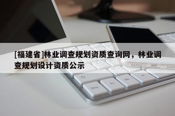 [福建省]林業(yè)調(diào)查規(guī)劃資質(zhì)查詢網(wǎng)，林業(yè)調(diào)查規(guī)劃設(shè)計(jì)資質(zhì)公示
