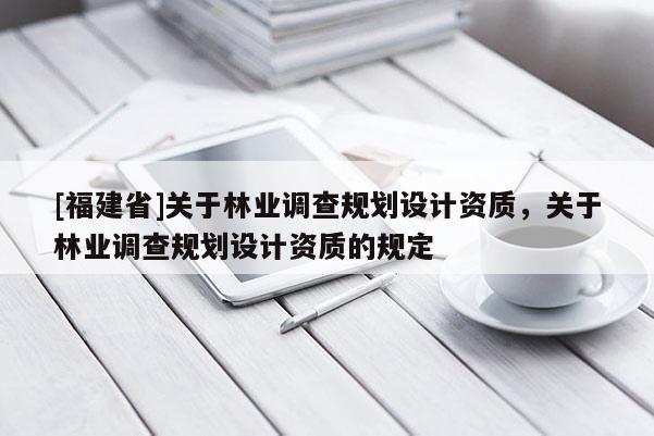 [福建省]關(guān)于林業(yè)調(diào)查規(guī)劃設(shè)計(jì)資質(zhì)，關(guān)于林業(yè)調(diào)查規(guī)劃設(shè)計(jì)資質(zhì)的規(guī)定