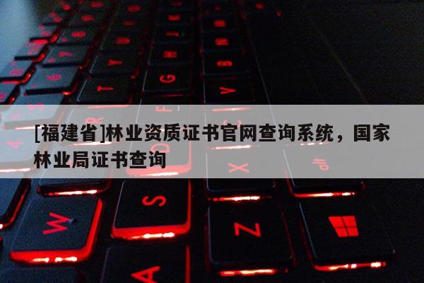 [福建省]林業(yè)資質(zhì)證書官網(wǎng)查詢系統(tǒng)，國家林業(yè)局證書查詢