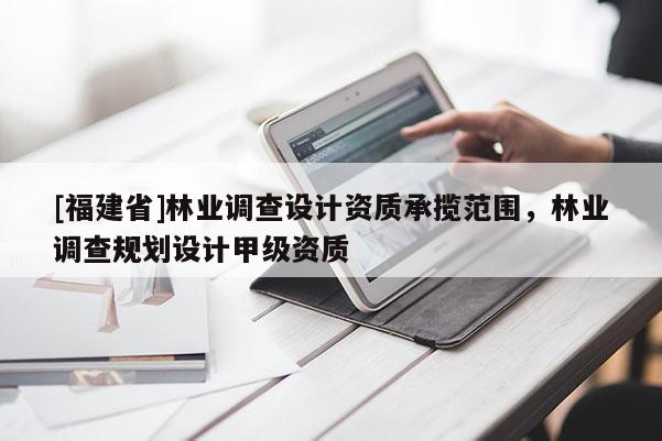 [福建省]林業(yè)調(diào)查設計資質(zhì)承攬范圍，林業(yè)調(diào)查規(guī)劃設計甲級資質(zhì)