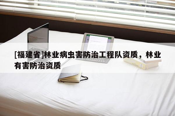 [福建省]林業(yè)病蟲(chóng)害防治工程隊(duì)資質(zhì)，林業(yè)有害防治資質(zhì)
