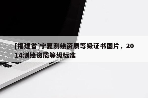 [福建省]寧夏測繪資質(zhì)等級證書圖片，2014測繪資質(zhì)等級標準