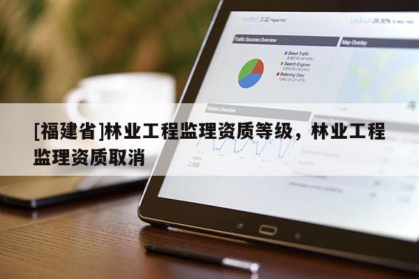 [福建省]林業(yè)工程監(jiān)理資質(zhì)等級(jí)，林業(yè)工程監(jiān)理資質(zhì)取消