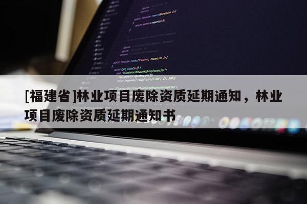 [福建省]林業(yè)項(xiàng)目廢除資質(zhì)延期通知，林業(yè)項(xiàng)目廢除資質(zhì)延期通知書(shū)
