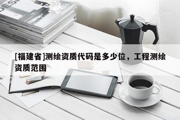 [福建省]測繪資質(zhì)代碼是多少位，工程測繪資質(zhì)范圍