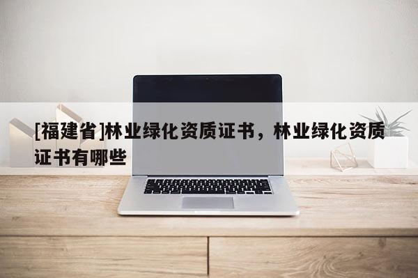 [福建省]林業(yè)綠化資質(zhì)證書(shū)，林業(yè)綠化資質(zhì)證書(shū)有哪些
