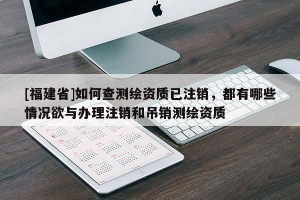 [福建省]如何查測繪資質(zhì)已注銷，都有哪些情況欲與辦理注銷和吊銷測繪資質(zhì)