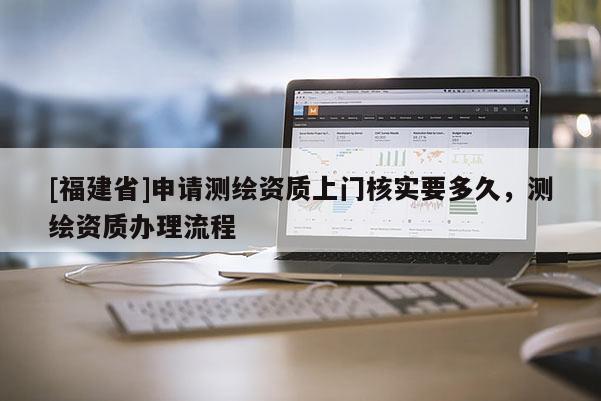[福建省]申請測繪資質(zhì)上門核實(shí)要多久，測繪資質(zhì)辦理流程
