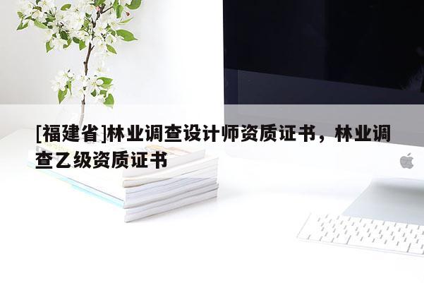 [福建省]林業(yè)調(diào)查設(shè)計(jì)師資質(zhì)證書(shū)，林業(yè)調(diào)查乙級(jí)資質(zhì)證書(shū)