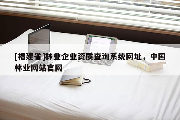 [福建省]林業(yè)企業(yè)資質查詢系統(tǒng)網(wǎng)址，中國林業(yè)網(wǎng)站官網(wǎng)