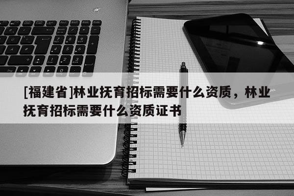 [福建省]林業(yè)撫育招標(biāo)需要什么資質(zhì)，林業(yè)撫育招標(biāo)需要什么資質(zhì)證書
