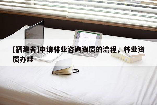 [福建省]申請林業(yè)咨詢資質(zhì)的流程，林業(yè)資質(zhì)辦理