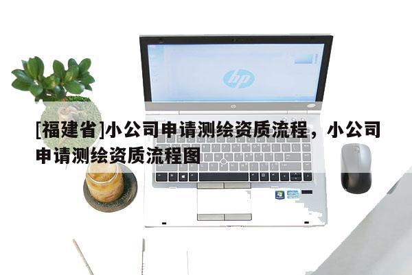 [福建省]小公司申請測繪資質(zhì)流程，小公司申請測繪資質(zhì)流程圖