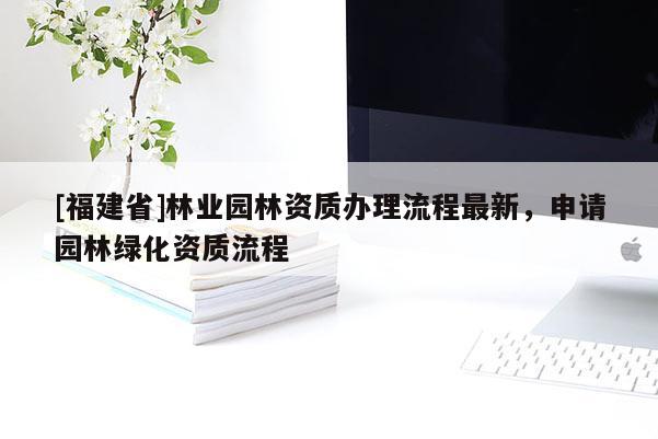 [福建省]林業(yè)園林資質辦理流程最新，申請園林綠化資質流程