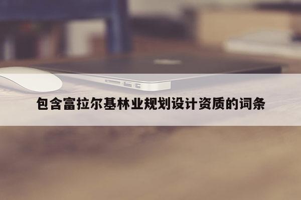 包含富拉爾基林業(yè)規(guī)劃設(shè)計(jì)資質(zhì)的詞條