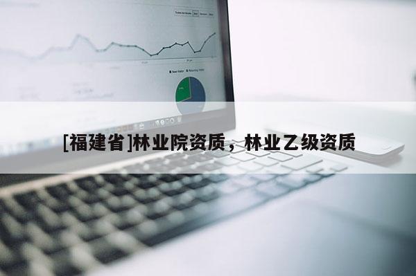 [福建省]林業(yè)院資質(zhì)，林業(yè)乙級(jí)資質(zhì)