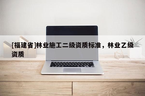 [福建省]林業(yè)施工二級(jí)資質(zhì)標(biāo)準(zhǔn)，林業(yè)乙級(jí)資質(zhì)