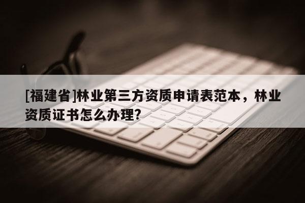 [福建省]林業(yè)第三方資質(zhì)申請表范本，林業(yè)資質(zhì)證書怎么辦理?