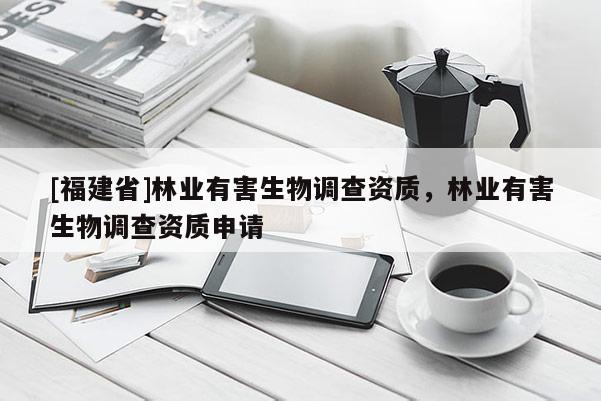 [福建省]林業(yè)有害生物調(diào)查資質(zhì)，林業(yè)有害生物調(diào)查資質(zhì)申請(qǐng)