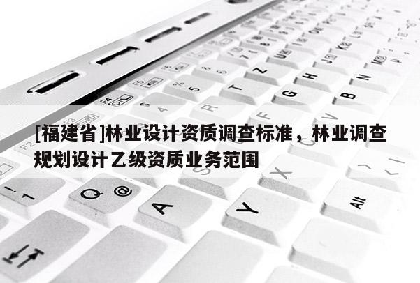 [福建省]林業(yè)設計資質(zhì)調(diào)查標準，林業(yè)調(diào)查規(guī)劃設計乙級資質(zhì)業(yè)務范圍
