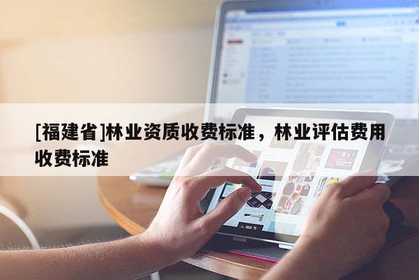 [福建省]林業(yè)資質(zhì)收費(fèi)標(biāo)準(zhǔn)，林業(yè)評(píng)估費(fèi)用收費(fèi)標(biāo)準(zhǔn)