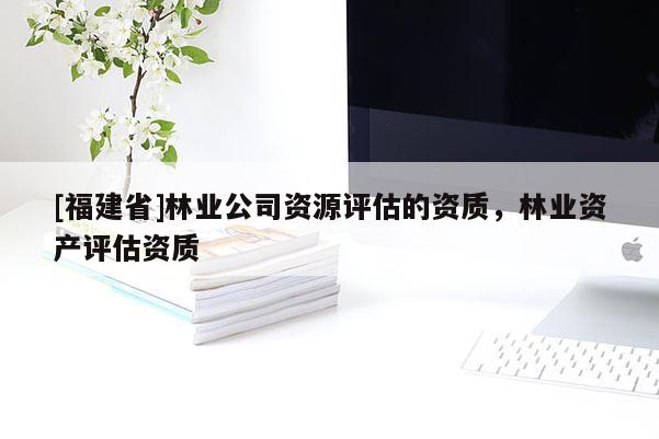 [福建省]林業(yè)公司資源評(píng)估的資質(zhì)，林業(yè)資產(chǎn)評(píng)估資質(zhì)