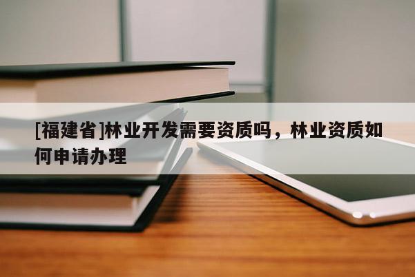 [福建省]林業(yè)開發(fā)需要資質(zhì)嗎，林業(yè)資質(zhì)如何申請辦理