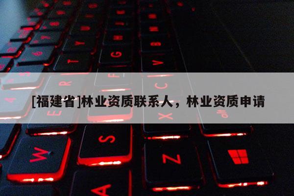 [福建省]林業(yè)資質(zhì)聯(lián)系人，林業(yè)資質(zhì)申請