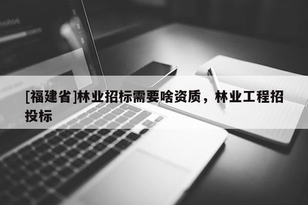 [福建省]林業(yè)招標需要啥資質(zhì)，林業(yè)工程招投標