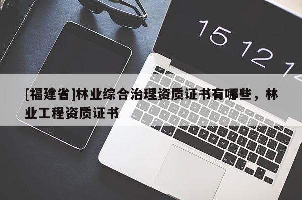 [福建省]林業(yè)綜合治理資質(zhì)證書有哪些，林業(yè)工程資質(zhì)證書