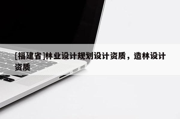 [福建省]林業(yè)設(shè)計(jì)規(guī)劃設(shè)計(jì)資質(zhì)，造林設(shè)計(jì)資質(zhì)
