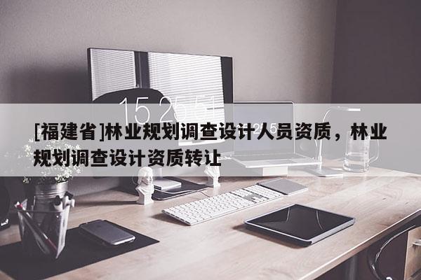[福建省]林業(yè)規(guī)劃調(diào)查設(shè)計(jì)人員資質(zhì)，林業(yè)規(guī)劃調(diào)查設(shè)計(jì)資質(zhì)轉(zhuǎn)讓